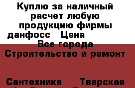 Куплю за наличный расчет любую продукцию фирмы данфосс › Цена ­ 45 000 - Все города Строительство и ремонт » Сантехника   . Тверская обл.,Вышний Волочек г.